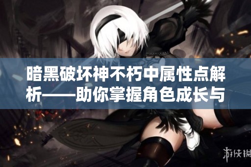 暗黑破坏神不朽中属性点解析——助你掌握角色成长与战斗技巧