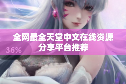全网最全天堂中文在线资源分享平台推荐