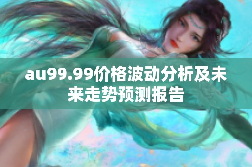 au99.99价格波动分析及未来走势预测报告
