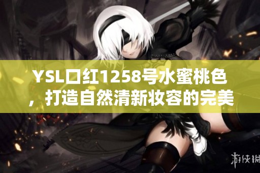YSL口红1258号水蜜桃色，打造自然清新妆容的完美选择