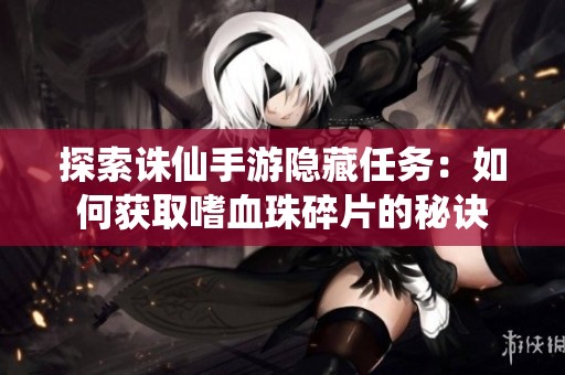 探索诛仙手游隐藏任务：如何获取嗜血珠碎片的秘诀