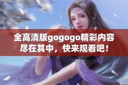 全高清版gogogo精彩内容尽在其中，快来观看吧！