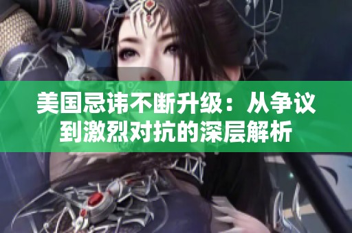 美国忌讳不断升级：从争议到激烈对抗的深层解析