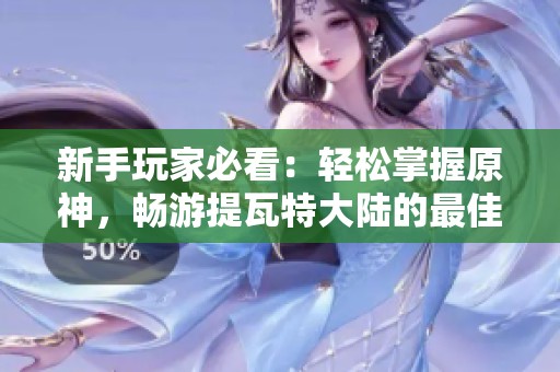 新手玩家必看：轻松掌握原神，畅游提瓦特大陆的最佳指南