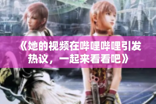 《她的视频在哔哩哔哩引发热议，一起来看看吧》