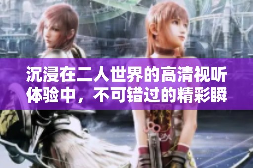 沉浸在二人世界的高清视听体验中，不可错过的精彩瞬间