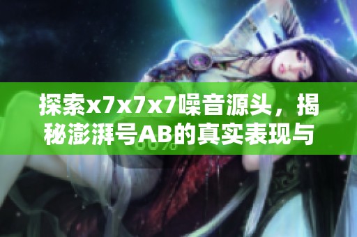 探索x7x7x7噪音源头，揭秘澎湃号AB的真实表现与影响