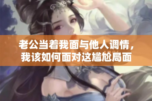 老公当着我面与他人调情，我该如何面对这尴尬局面