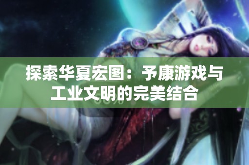 探索华夏宏图：予康游戏与工业文明的完美结合