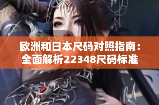 欧洲和日本尺码对照指南：全面解析22348尺码标准