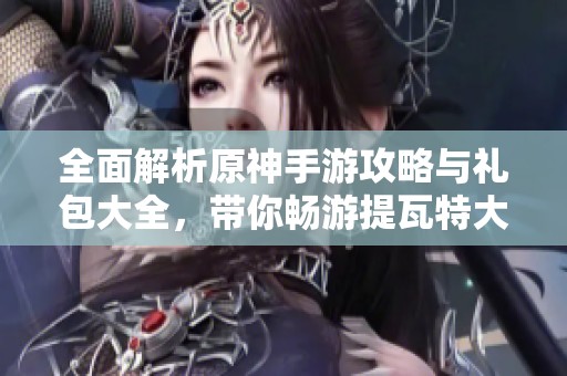 全面解析原神手游攻略与礼包大全，带你畅游提瓦特大陆
