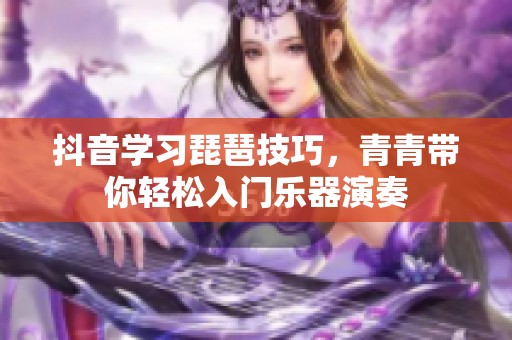 抖音学习琵琶技巧，青青带你轻松入门乐器演奏