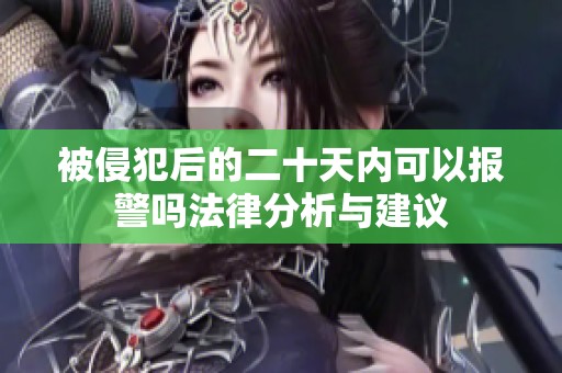 被侵犯后的二十天内可以报警吗法律分析与建议