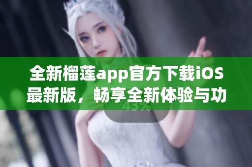 全新榴莲app官方下载iOS最新版，畅享全新体验与功能