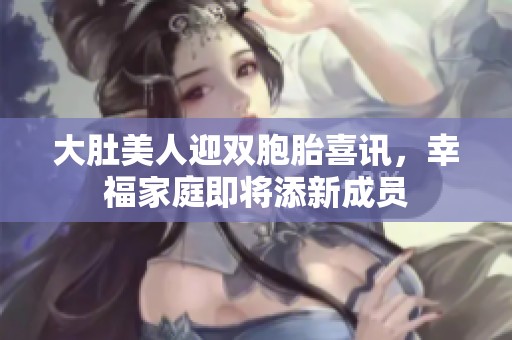大肚美人迎双胞胎喜讯，幸福家庭即将添新成员