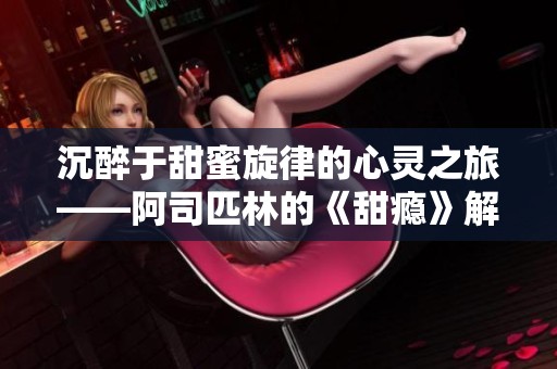 沉醉于甜蜜旋律的心灵之旅——阿司匹林的《甜瘾》解析