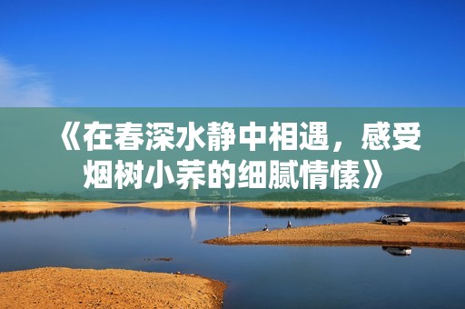 《在春深水静中相遇，感受烟树小荞的细腻情愫》