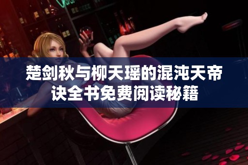 楚剑秋与柳天瑶的混沌天帝诀全书免费阅读秘籍