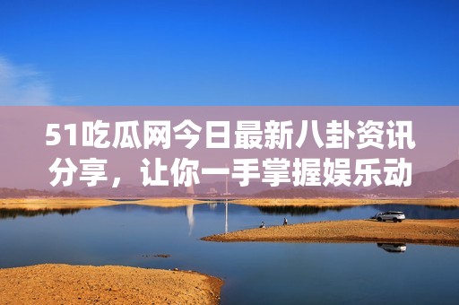51吃瓜网今日最新八卦资讯分享，让你一手掌握娱乐动态