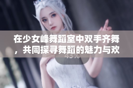 在少女峰舞蹈室中双手齐舞，共同探寻舞蹈的魅力与欢愉