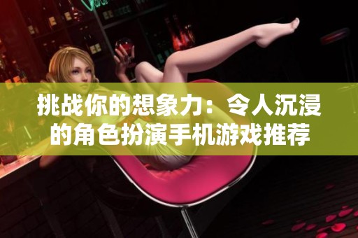 挑战你的想象力：令人沉浸的角色扮演手机游戏推荐