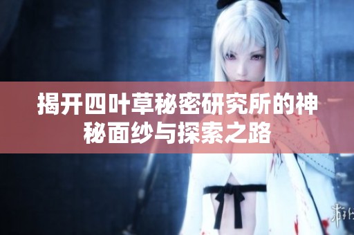 揭开四叶草秘密研究所的神秘面纱与探索之路