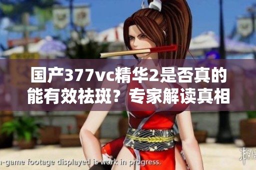 国产377vc精华2是否真的能有效祛斑？专家解读真相