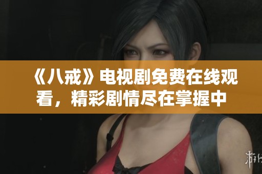 《八戒》电视剧免费在线观看，精彩剧情尽在掌握中