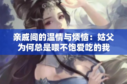亲戚间的温情与烦恼：姑父为何总是喂不饱爱吃的我