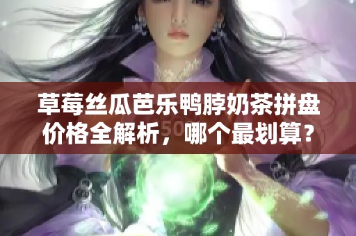 草莓丝瓜芭乐鸭脖奶茶拼盘价格全解析，哪个最划算？