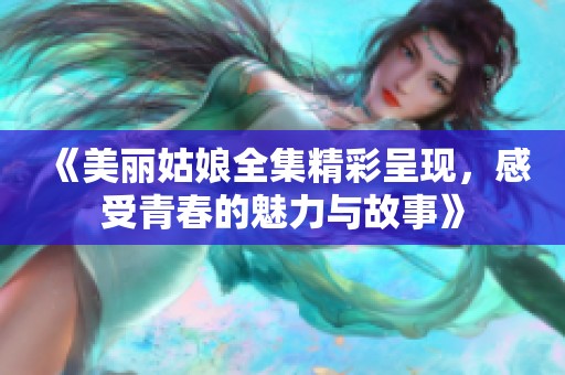 《美丽姑娘全集精彩呈现，感受青春的魅力与故事》