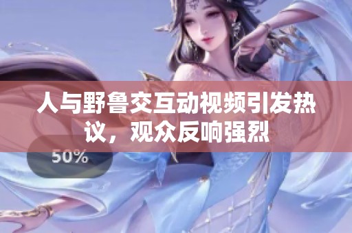 人与野鲁交互动视频引发热议，观众反响强烈