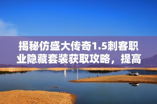 揭秘仿盛大传奇1.5刺客职业隐藏套装获取攻略，提高战斗力的秘诀