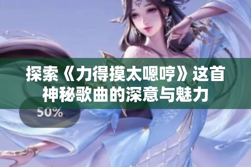 探索《力得摸太嗯哼》这首神秘歌曲的深意与魅力