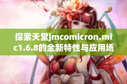 探索天堂jmcomicron.mic1.6.8的全新特性与应用场景