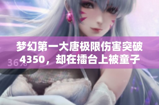 梦幻第一大唐极限伤害突破4350，却在擂台上被童子逆袭！