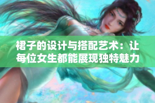 裙子的设计与搭配艺术：让每位女生都能展现独特魅力