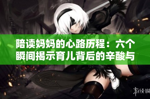 陪读妈妈的心路历程：六个瞬间揭示育儿背后的辛酸与快乐
