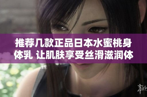 推荐几款正品日本水蜜桃身体乳 让肌肤享受丝滑滋润体验