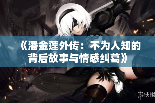 《潘金莲外传：不为人知的背后故事与情感纠葛》