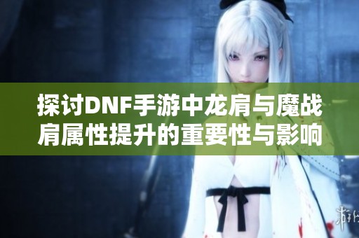 探讨DNF手游中龙肩与魔战肩属性提升的重要性与影响