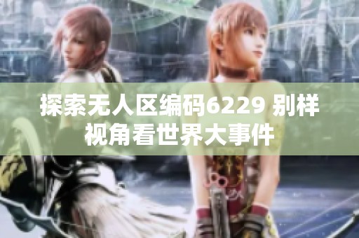 探索无人区编码6229 别样视角看世界大事件