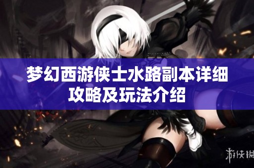 梦幻西游侠士水路副本详细攻略及玩法介绍