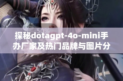 探秘dotagpt-4o-mini手办厂家及热门品牌与图片分享