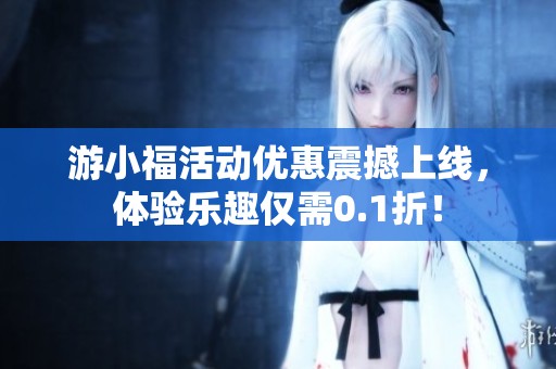 游小福活动优惠震撼上线，体验乐趣仅需0.1折！
