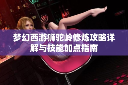 梦幻西游狮驼岭修炼攻略详解与技能加点指南
