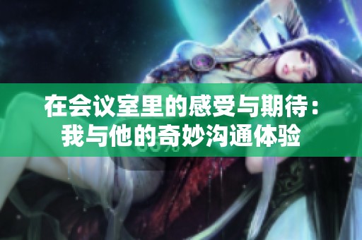 在会议室里的感受与期待：我与他的奇妙沟通体验