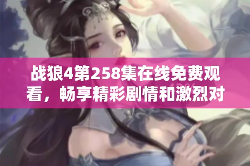 战狼4第258集在线免费观看，畅享精彩剧情和激烈对决