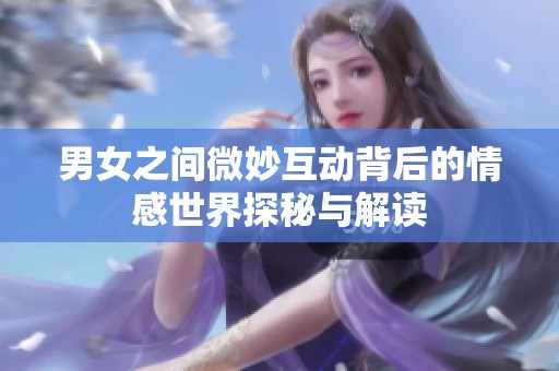 男女之间微妙互动背后的情感世界探秘与解读