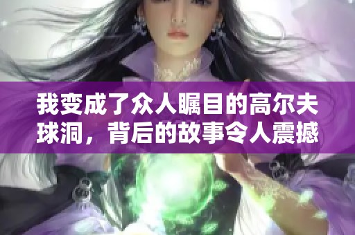 我变成了众人瞩目的高尔夫球洞，背后的故事令人震撼